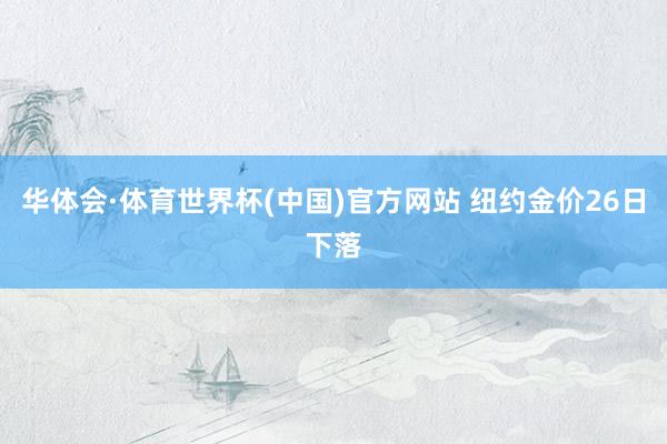 华体会·体育世界杯(中国)官方网站 纽约金价26日下落