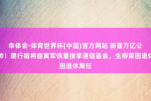 华体会·体育世界杯(中国)官方网站 新晋万亿公募换帅！建行宿将曲寅军慎重接掌建信基金，生柳荣因退休离任