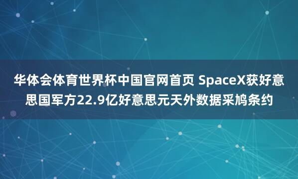 华体会体育世界杯中国官网首页 SpaceX获好意思国军方22.9亿好意思元天外数据采鸠条约