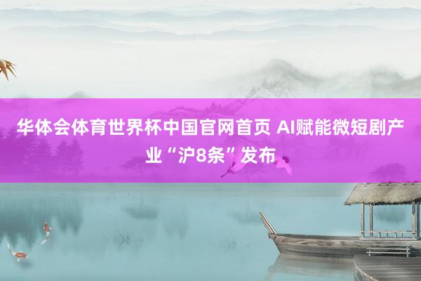 华体会体育世界杯中国官网首页 AI赋能微短剧产业“沪8条”发布