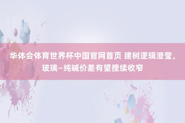 华体会体育世界杯中国官网首页 建树逻辑澄莹，玻璃—纯碱价差有望捏续收窄