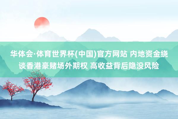 华体会·体育世界杯(中国)官方网站 内地资金绕谈香港豪赌场外期权 高收益背后隐没风险
