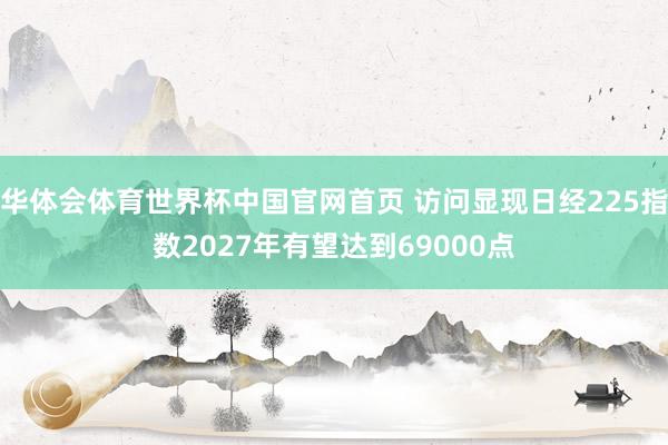 华体会体育世界杯中国官网首页 访问显现日经225指数2027年有望达到69000点