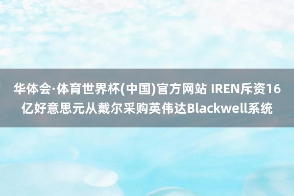 华体会·体育世界杯(中国)官方网站 IREN斥资16亿好意思元从戴尔采购英伟达Blackwell系统