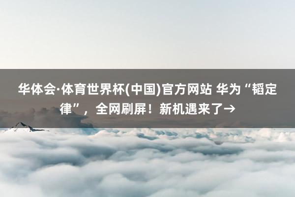 华体会·体育世界杯(中国)官方网站 华为“韬定律”，全网刷屏！新机遇来了→