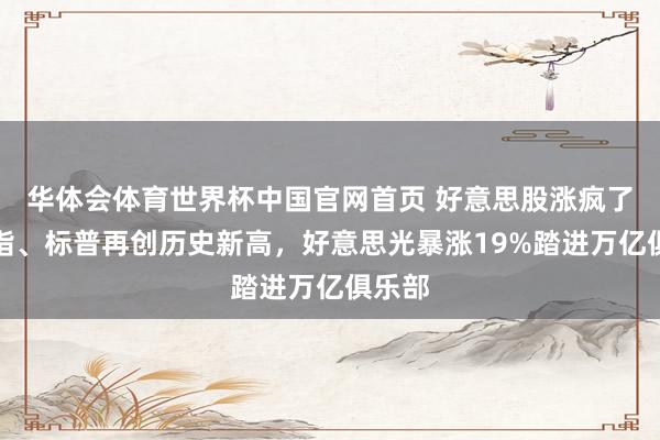 华体会体育世界杯中国官网首页 好意思股涨疯了！纳指、标普再创历史新高，好意思光暴涨19%踏进万亿俱乐部
