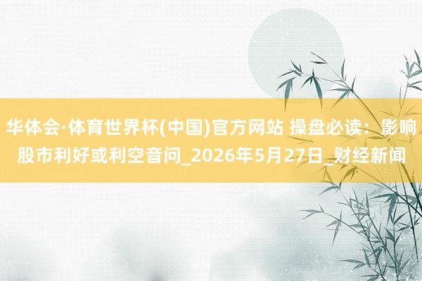 华体会·体育世界杯(中国)官方网站 操盘必读：影响股市利好或利空音问_2026年5月27日_财经新闻