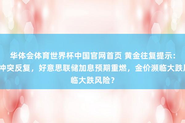 华体会体育世界杯中国官网首页 黄金往复提示：中东冲突反复，好意思联储加息预期重燃，金价濒临大跌风险？