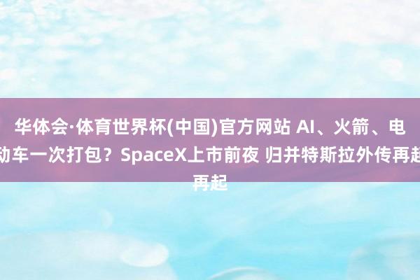 华体会·体育世界杯(中国)官方网站 AI、火箭、电动车一次打包？SpaceX上市前夜 归并特斯拉外传再起
