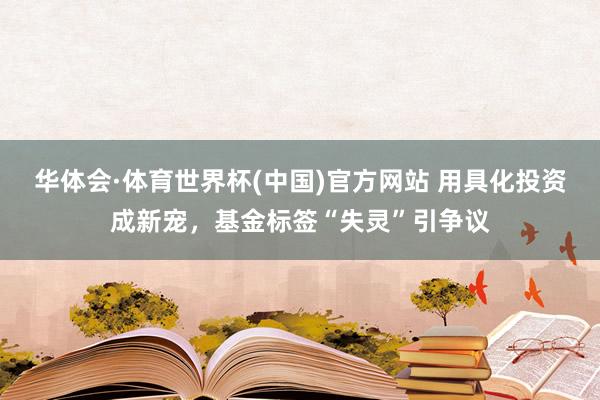 华体会·体育世界杯(中国)官方网站 用具化投资成新宠，基金标签“失灵”引争议