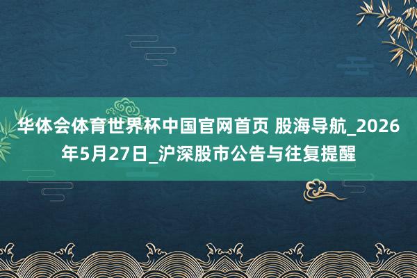 华体会体育世界杯中国官网首页 股海导航_2026年5月27日_沪深股市公告与往复提醒