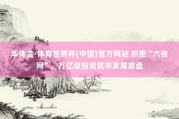 华体会·体育世界杯(中国)官方网站 织密“六张网”，万亿级投资筑牢发展底盘
