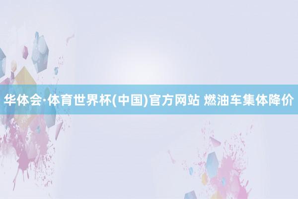 华体会·体育世界杯(中国)官方网站 燃油车集体降价