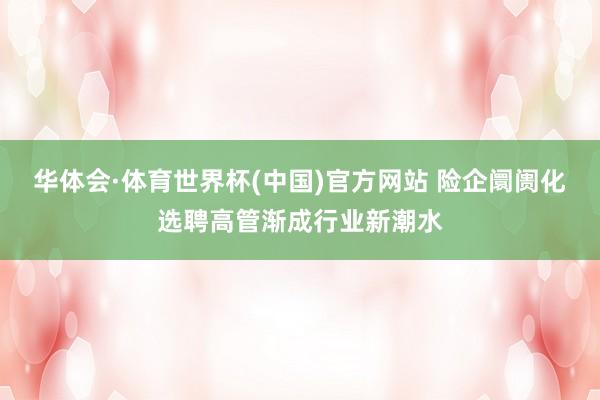 华体会·体育世界杯(中国)官方网站 险企阛阓化选聘高管渐成行业新潮水