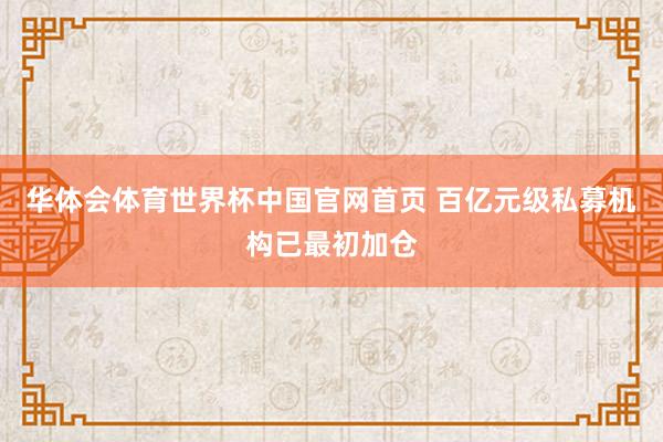 华体会体育世界杯中国官网首页 百亿元级私募机构已最初加仓
