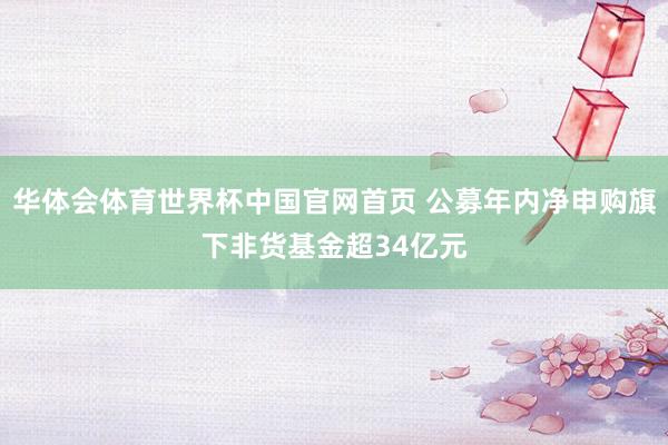 华体会体育世界杯中国官网首页 公募年内净申购旗下非货基金超34亿元