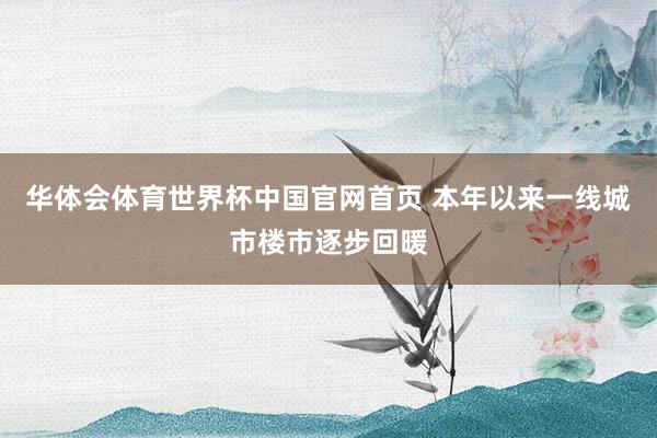 华体会体育世界杯中国官网首页 本年以来一线城市楼市逐步回暖