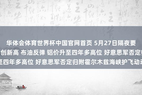 华体会体育世界杯中国官网首页 5月27日隔夜要闻：纳指与标普500再创新高 布油反弹 铝价升至四年多高位 好意思军否定归附霍尔木兹海峡护飞动动