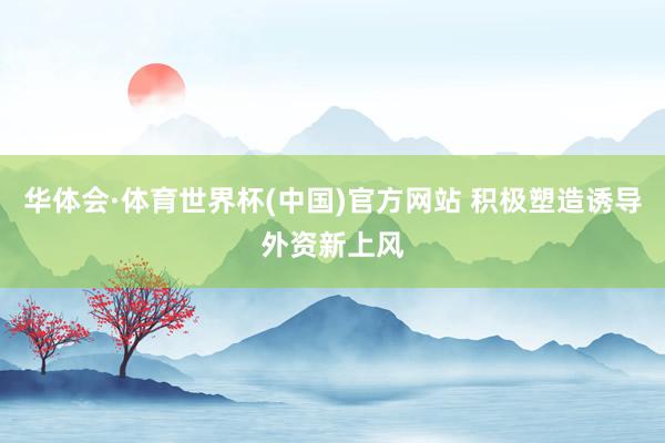 华体会·体育世界杯(中国)官方网站 积极塑造诱导外资新上风