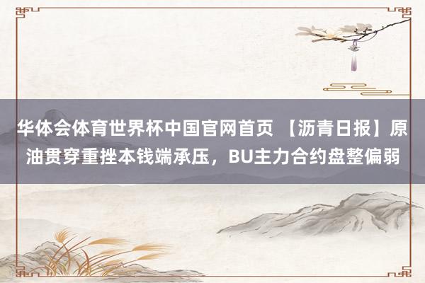 华体会体育世界杯中国官网首页 【沥青日报】原油贯穿重挫本钱端承压，BU主力合约盘整偏弱