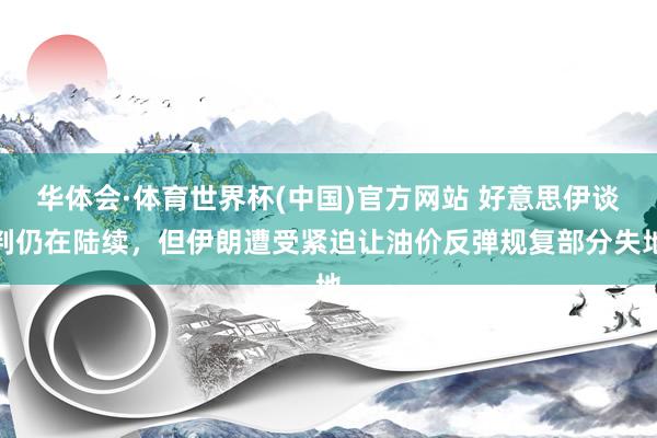 华体会·体育世界杯(中国)官方网站 好意思伊谈判仍在陆续，但伊朗遭受紧迫让油价反弹规复部分失地