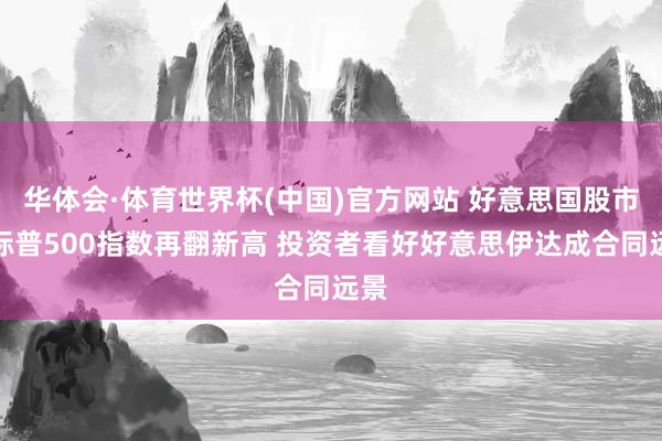华体会·体育世界杯(中国)官方网站 好意思国股市：标普500指数再翻新高 投资者看好好意思伊达成合同远景