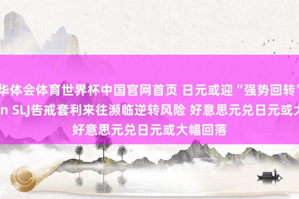 华体会体育世界杯中国官网首页 日元或迎“强势回转” Eurizon SLJ告戒套利来往濒临逆转风险 好意思元兑日元或大幅回落