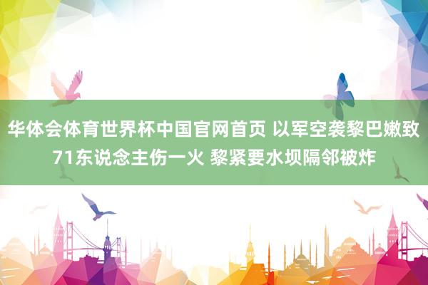 华体会体育世界杯中国官网首页 以军空袭黎巴嫩致71东说念主伤一火 黎紧要水坝隔邻被炸