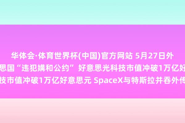 华体会·体育世界杯(中国)官方网站 5月27日外盘头条：伊朗责问好意思国“违犯媾和公约” 好意思光科技市值冲破1万亿好意思元 SpaceX与特斯拉并吞外传再起