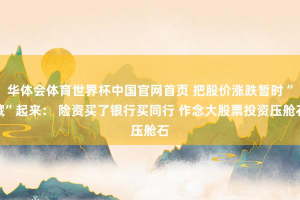 华体会体育世界杯中国官网首页 把股价涨跌暂时“藏”起来： 险资买了银行买同行 作念大股票投资压舱石