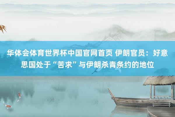 华体会体育世界杯中国官网首页 伊朗官员：好意思国处于“苦求”与伊朗杀青条约的地位