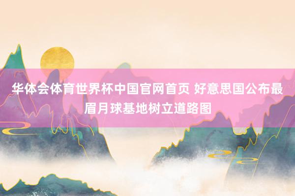 华体会体育世界杯中国官网首页 好意思国公布最眉月球基地树立道路图