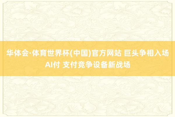 华体会·体育世界杯(中国)官方网站 巨头争相入场AI付 支付竞争设备新战场