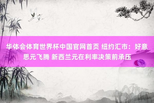 华体会体育世界杯中国官网首页 纽约汇市：好意思元飞腾 新西兰元在利率决策前承压