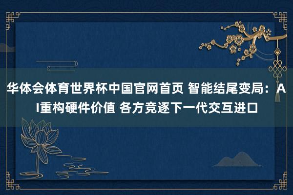 华体会体育世界杯中国官网首页 智能结尾变局：AI重构硬件价值 各方竞逐下一代交互进口