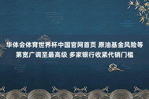 华体会体育世界杯中国官网首页 原油基金风险等第宽广调至最高级 多家银行收紧代销门槛