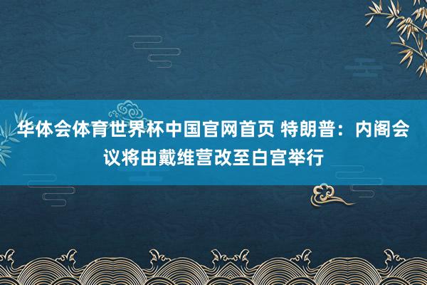 华体会体育世界杯中国官网首页 特朗普：内阁会议将由戴维营改至白宫举行