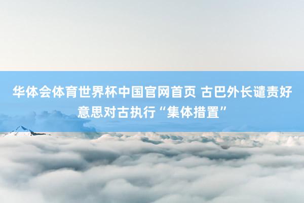 华体会体育世界杯中国官网首页 古巴外长谴责好意思对古执行“集体措置”
