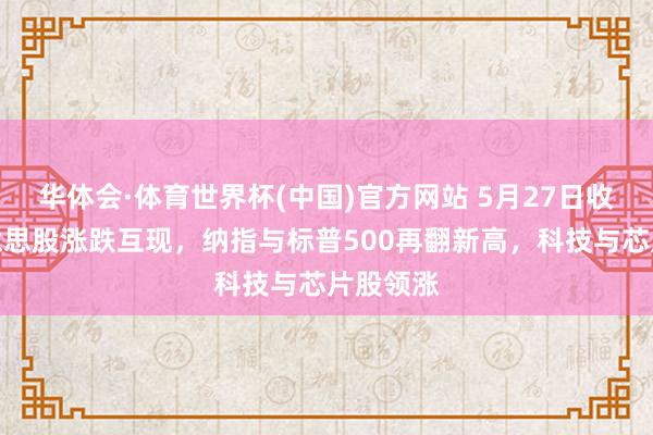 华体会·体育世界杯(中国)官方网站 5月27日收盘：好意思股涨跌互现，纳指与标普500再翻新高，科技与芯片股领涨