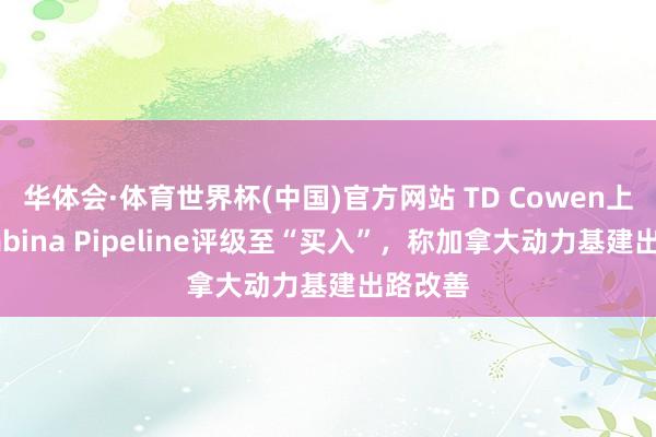 华体会·体育世界杯(中国)官方网站 TD Cowen上调Pembina Pipeline评级至“买入”，称加拿大动力基建出路改善
