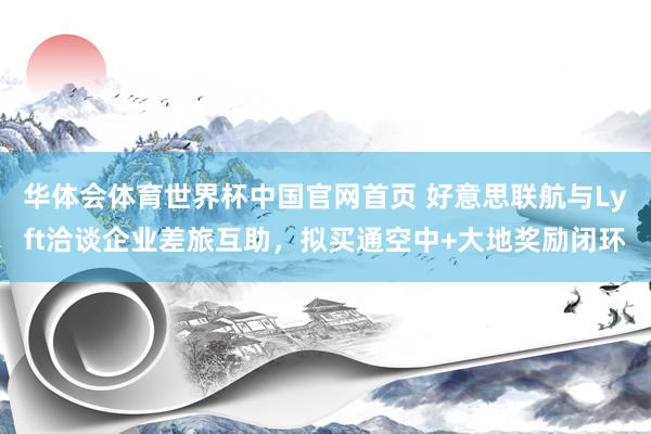 华体会体育世界杯中国官网首页 好意思联航与Lyft洽谈企业差旅互助，拟买通空中+大地奖励闭环