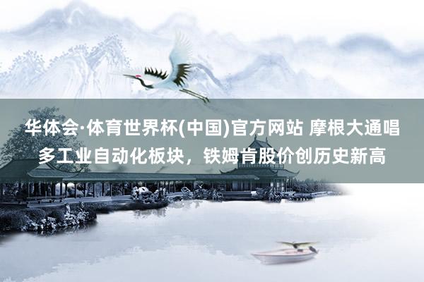 华体会·体育世界杯(中国)官方网站 摩根大通唱多工业自动化板块，铁姆肯股价创历史新高