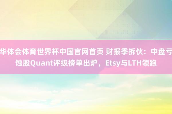 华体会体育世界杯中国官网首页 财报季拆伙：中盘亏蚀股Quant评级榜单出炉，Etsy与LTH领跑