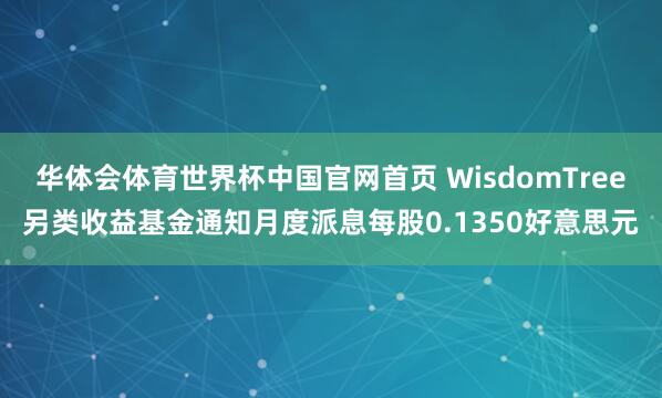 华体会体育世界杯中国官网首页 WisdomTree另类收益基金通知月度派息每股0.1350好意思元