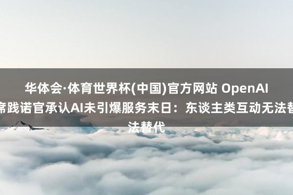 华体会·体育世界杯(中国)官方网站 OpenAI首席践诺官承认AI未引爆服务末日：东谈主类互动无法替代