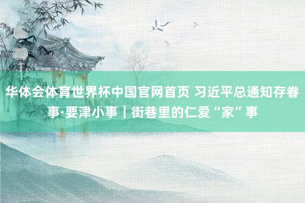 华体会体育世界杯中国官网首页 习近平总通知存眷事·要津小事｜街巷里的仁爱“家”事