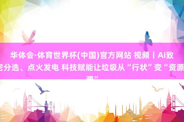 华体会·体育世界杯(中国)官方网站 视频丨AI致密分选、点火发电 科技赋能让垃圾从“行状”变“资源”