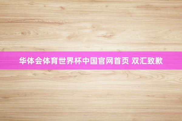 华体会体育世界杯中国官网首页 双汇致歉