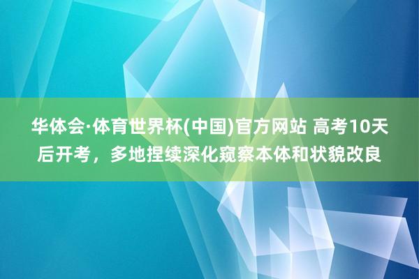 华体会·体育世界杯(中国)官方网站 高考10天后开考，多地捏续深化窥察本体和状貌改良