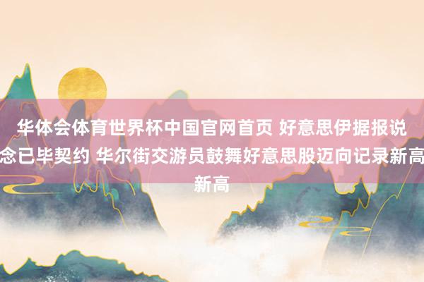 华体会体育世界杯中国官网首页 好意思伊据报说念已毕契约 华尔街交游员鼓舞好意思股迈向记录新高